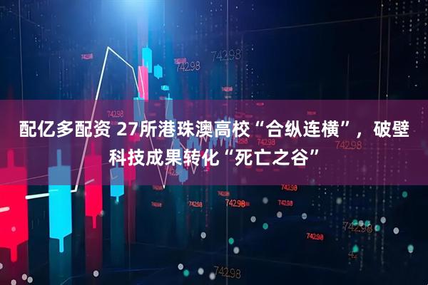 配亿多配资 27所港珠澳高校“合纵连横”，破壁科技成果转化“死亡之谷”
