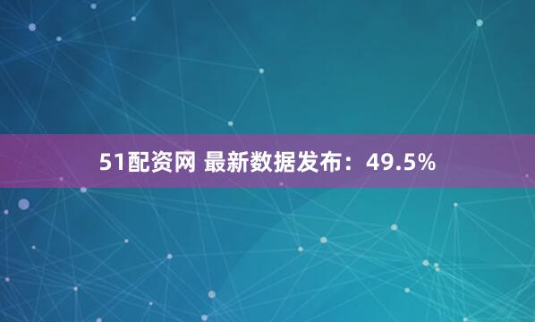 51配资网 最新数据发布：49.5%