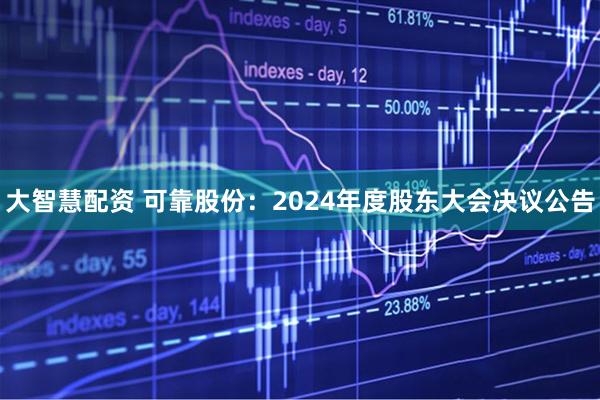 大智慧配资 可靠股份：2024年度股东大会决议公告