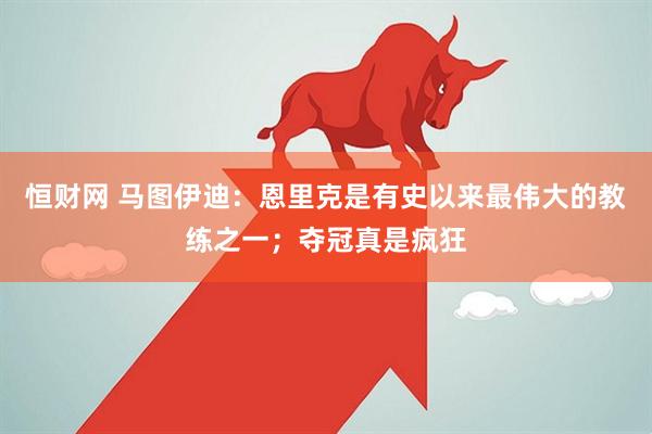 恒财网 马图伊迪：恩里克是有史以来最伟大的教练之一；夺冠真是疯狂