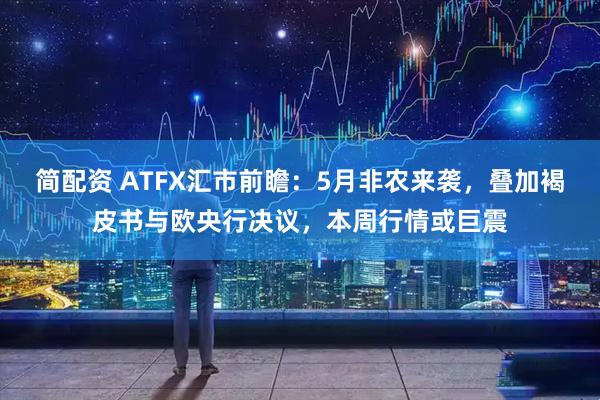 简配资 ATFX汇市前瞻：5月非农来袭，叠加褐皮书与欧央行决议，本周行情或巨震