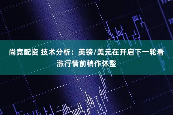 尚竞配资 技术分析：英镑/美元在开启下一轮看涨行情前稍作休整