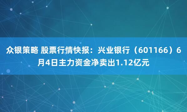 众银策略 股票行情快报：兴业银行（601166）6月4日主力资金净卖出1.12亿元