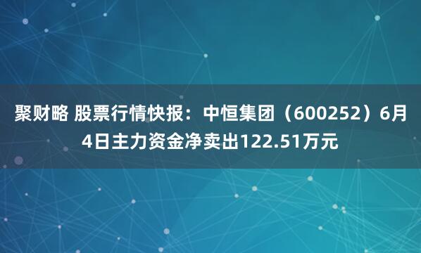 聚财略 股票行情快报：中恒集团（600252）6月4日主力资金净卖出122.51万元