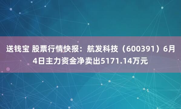 送钱宝 股票行情快报：航发科技（600391）6月4日主力资金净卖出5171.14万元