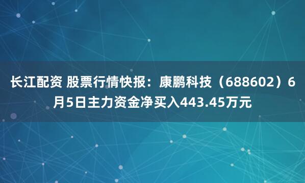 长江配资 股票行情快报：康鹏科技（688602）6月5日主力资金净买入443.45万元