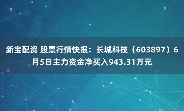 新宝配资 股票行情快报：长城科技（603897）6月5日主力资金净买入943.31万元