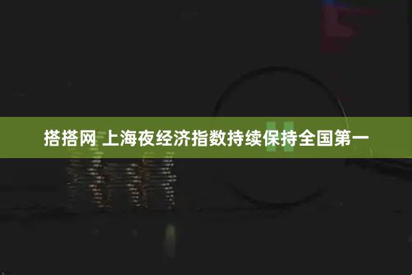 搭搭网 上海夜经济指数持续保持全国第一