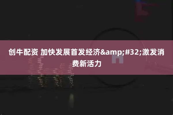 创牛配资 加快发展首发经济&#32;激发消费新活力