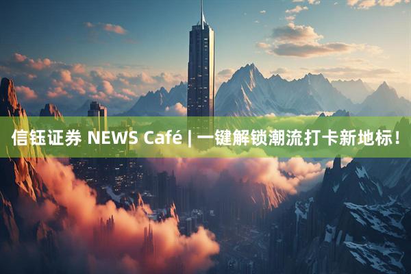 信钰证券 NEWS Café | 一键解锁潮流打卡新地标！