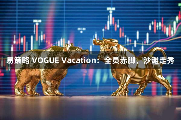 易策略 VOGUE Vacation：全员赤脚，沙滩走秀