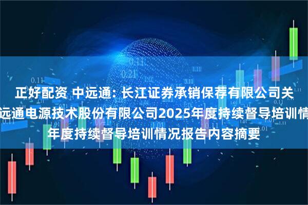 正好配资 中远通: 长江证券承销保荐有限公司关于深圳市核达中远通电源技术股份有限公司2025年度持续督导培训情况报告内容摘要