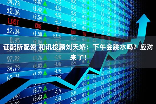 证配所配资 和讯投顾刘天娇：下午会跳水吗？应对来了！