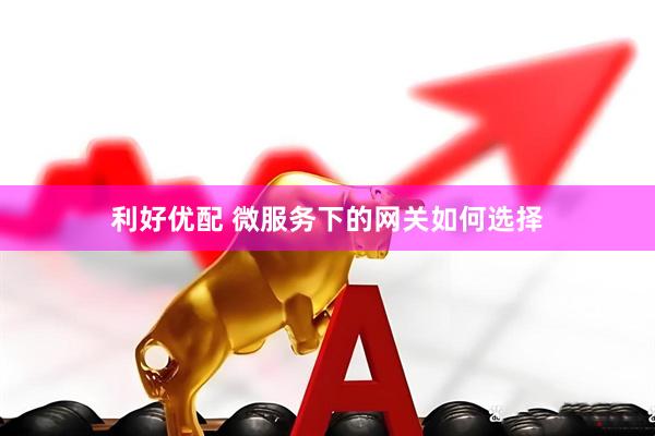 利好优配 微服务下的网关如何选择