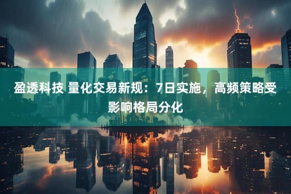 盈透科技 量化交易新规：7日实施，高频策略受影响格局分化