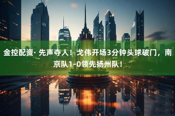 金控配资· 先声夺人！戈伟开场3分钟头球破门，南京队1-0领先扬州队！