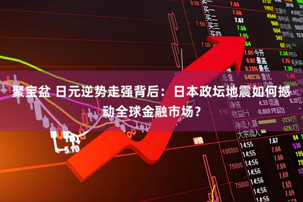 聚宝盆 日元逆势走强背后：日本政坛地震如何撼动全球金融市场？