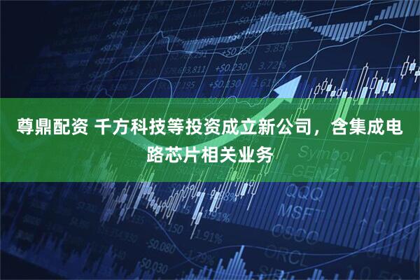 尊鼎配资 千方科技等投资成立新公司，含集成电路芯片相关业务