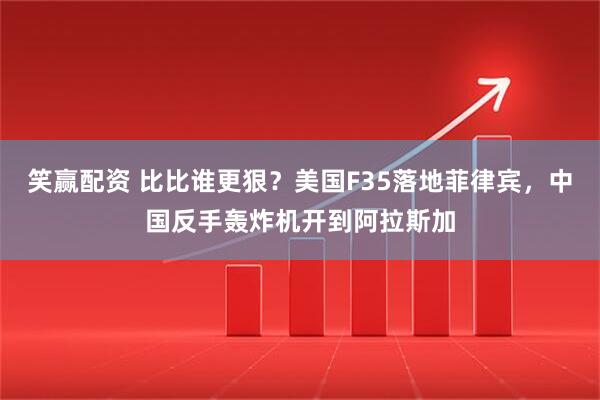 笑赢配资 比比谁更狠？美国F35落地菲律宾，中国反手轰炸机开到阿拉斯加