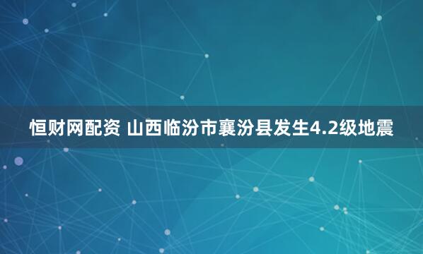恒财网配资 山西临汾市襄汾县发生4.2级地震