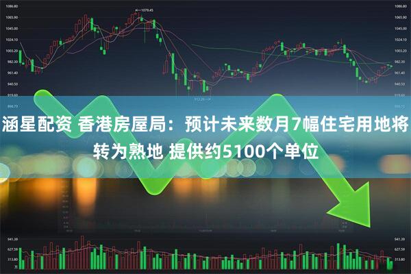 涵星配资 香港房屋局：预计未来数月7幅住宅用地将转为熟地 提供约5100个单位