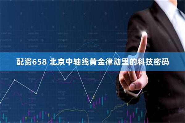 配资658 北京中轴线黄金律动里的科技密码