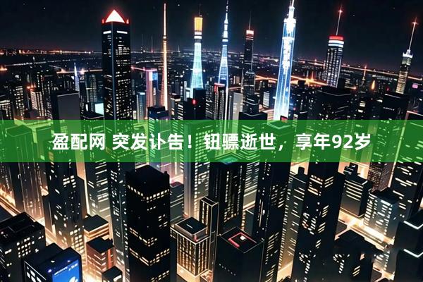 盈配网 突发讣告！钮骠逝世，享年92岁