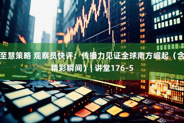 至慧策略 观察员快评：传播力见证全球南方崛起（含精彩瞬间）| 讲堂176-5