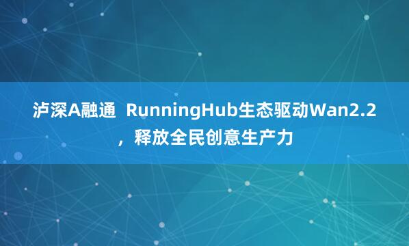 泸深A融通  RunningHub生态驱动Wan2.2，释放全民创意生产力