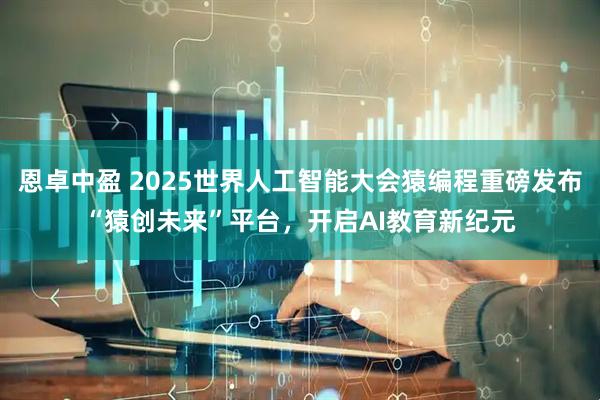 恩卓中盈 2025世界人工智能大会猿编程重磅发布“猿创未来”平台，开启AI教育新纪元