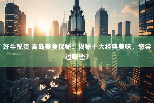 好牛配资 青岛美食探秘：揭秘十大经典美味，您尝过哪些？