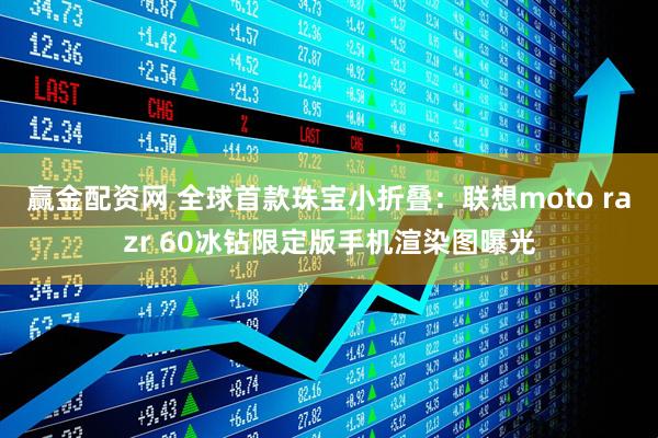 赢金配资网 全球首款珠宝小折叠：联想moto razr 60冰钻限定版手机渲染图曝光