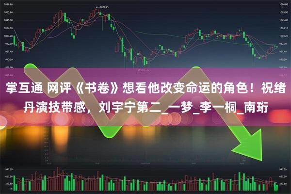 掌互通 网评《书卷》想看他改变命运的角色！祝绪丹演技带感，刘宇宁第二_一梦_李一桐_南珩