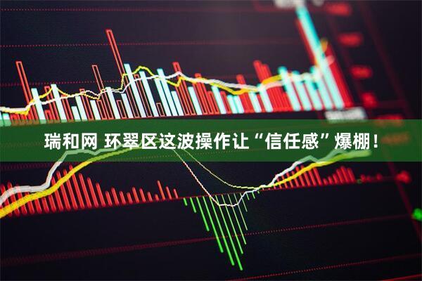 瑞和网 环翠区这波操作让“信任感”爆棚！