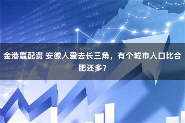 金港赢配资 安徽人爱去长三角，有个城市人口比合肥还多？