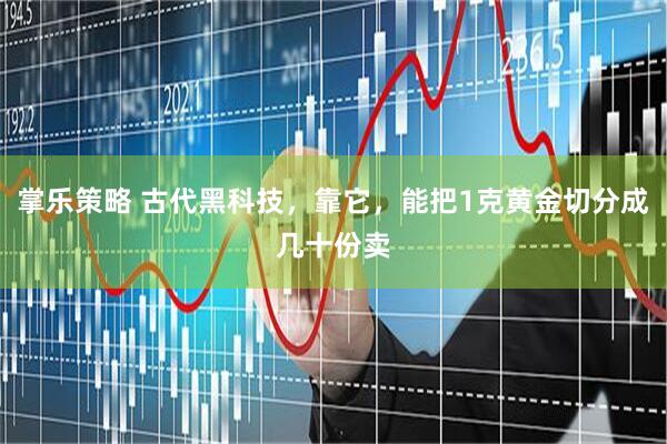 掌乐策略 古代黑科技，靠它，能把1克黄金切分成几十份卖