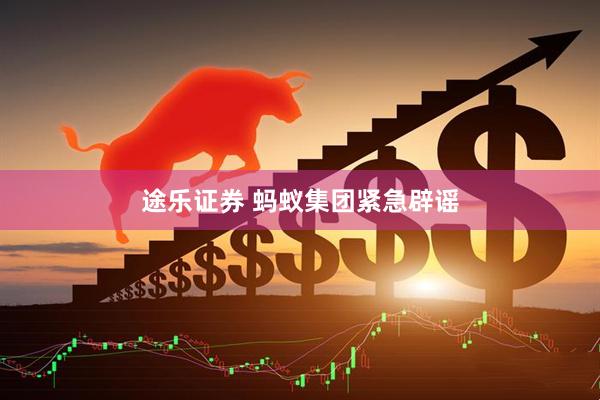 途乐证券 蚂蚁集团紧急辟谣