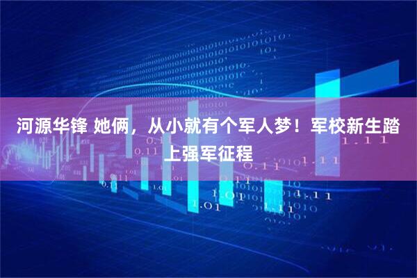 河源华锋 她俩，从小就有个军人梦！军校新生踏上强军征程