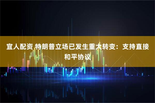 宜人配资 特朗普立场已发生重大转变：支持直接和平协议