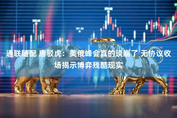 通联随配 唐驳虎：美俄峰会真的谈崩了 无协议收场揭示博弈残酷现实