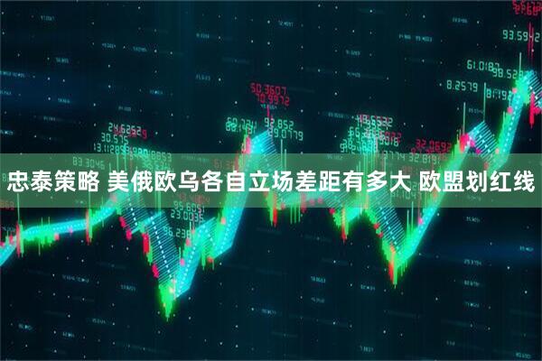 忠泰策略 美俄欧乌各自立场差距有多大 欧盟划红线