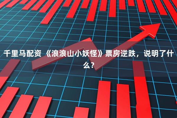 千里马配资 《浪浪山小妖怪》票房逆跌，说明了什么？