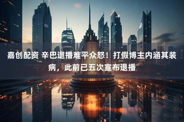 嘉创配资 辛巴退播难平众怒！打假博主内涵其装病，此前已五次宣布退播
