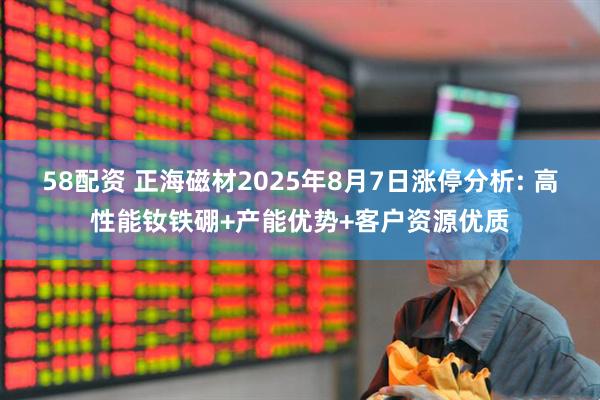 58配资 正海磁材2025年8月7日涨停分析: 高性能钕铁硼+产能优势+客户资源优质