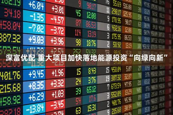 深富优配 重大项目加快落地　能源投资“向绿向新”