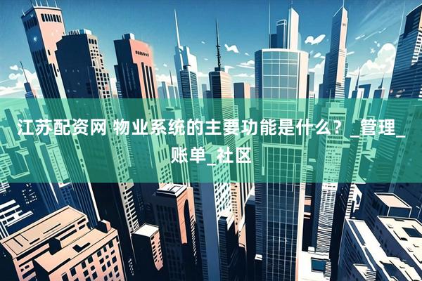 江苏配资网 物业系统的主要功能是什么？_管理_账单_社区