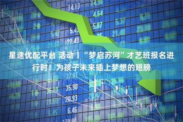 星速优配平台 活动〡“梦启苏河”才艺班报名进行时！为孩子未来插上梦想的翅膀