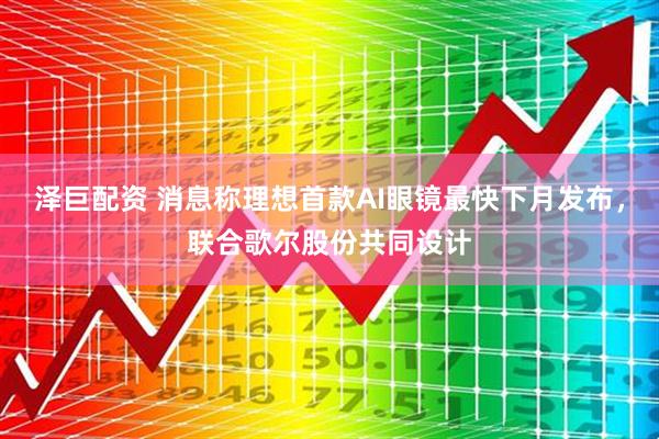 泽巨配资 消息称理想首款AI眼镜最快下月发布，联合歌尔股份共同设计
