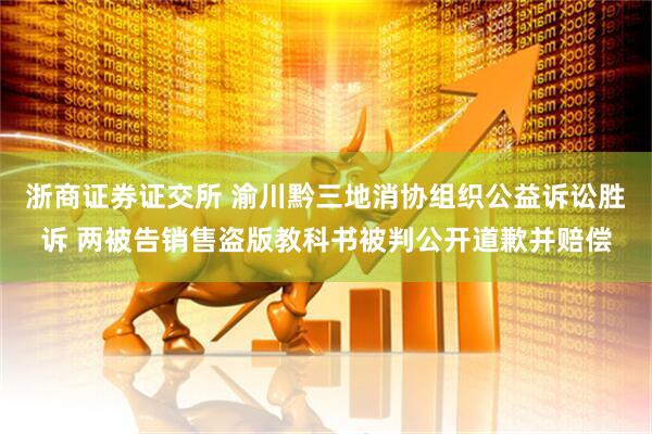 浙商证券证交所 渝川黔三地消协组织公益诉讼胜诉 两被告销售盗版教科书被判公开道歉并赔偿