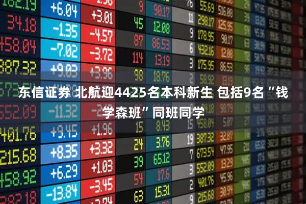 东信证券 北航迎4425名本科新生 包括9名“钱学森班”同班同学